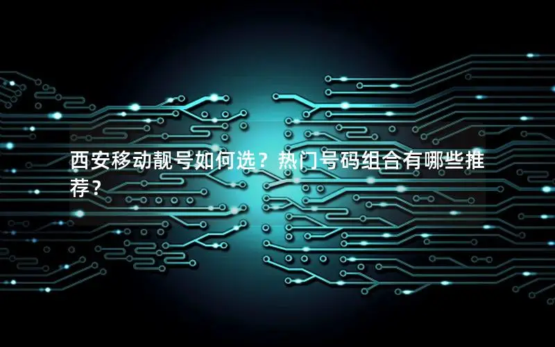 西安移动靓号如何选？热门号码组合有哪些推荐？