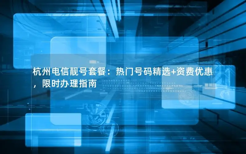 杭州电信靓号套餐：热门号码精选+资费优惠，限时办理指南