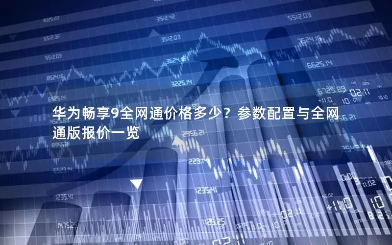 华为畅享9全网通价格多少？参数配置与全网通版报价一览