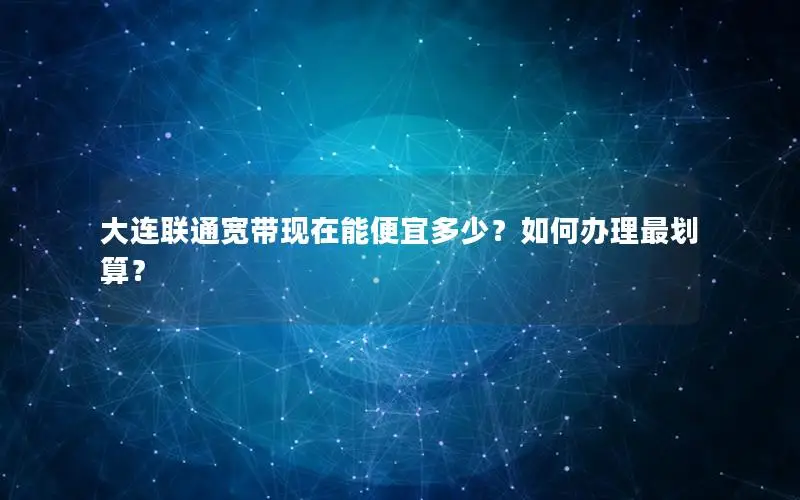 大连联通宽带现在能便宜多少？如何办理最划算？