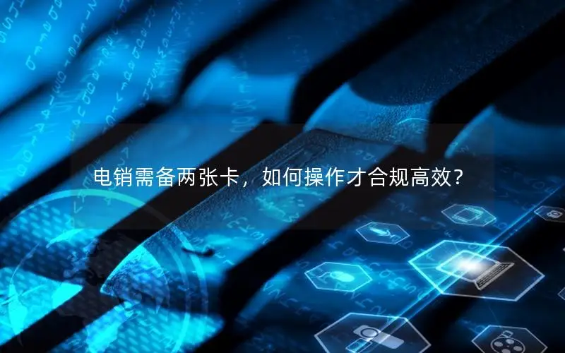 电销需备两张卡，如何操作才合规高效？