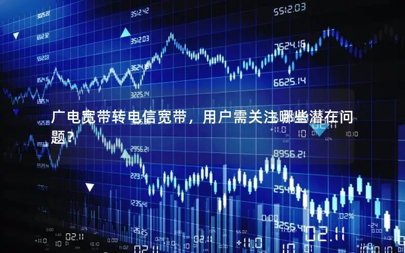 广电宽带转电信宽带，用户需关注哪些潜在问题？