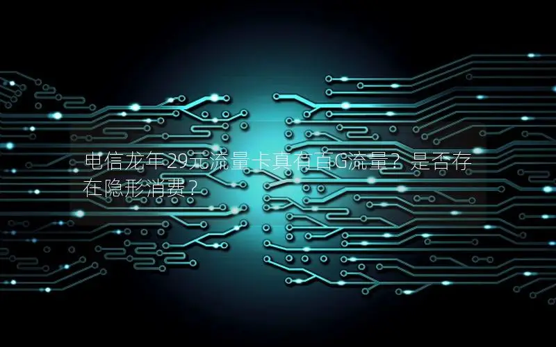 电信龙年29元流量卡真有百G流量？是否存在隐形消费？
