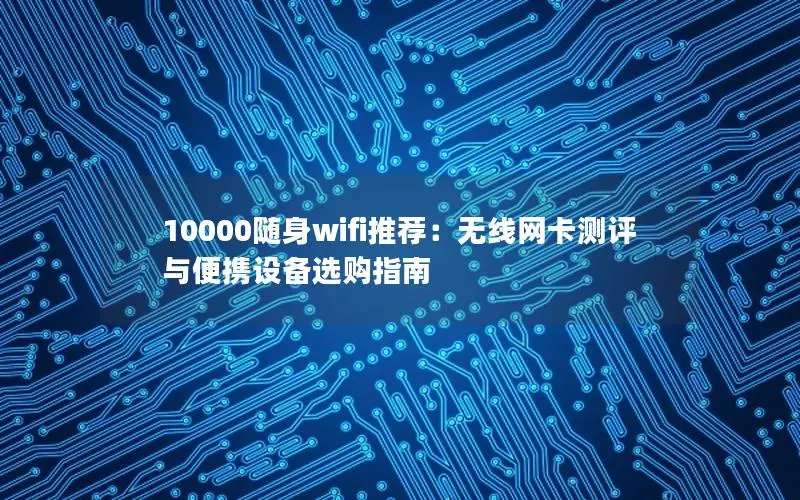 10000随身wifi推荐：无线网卡测评与便携设备选购指南