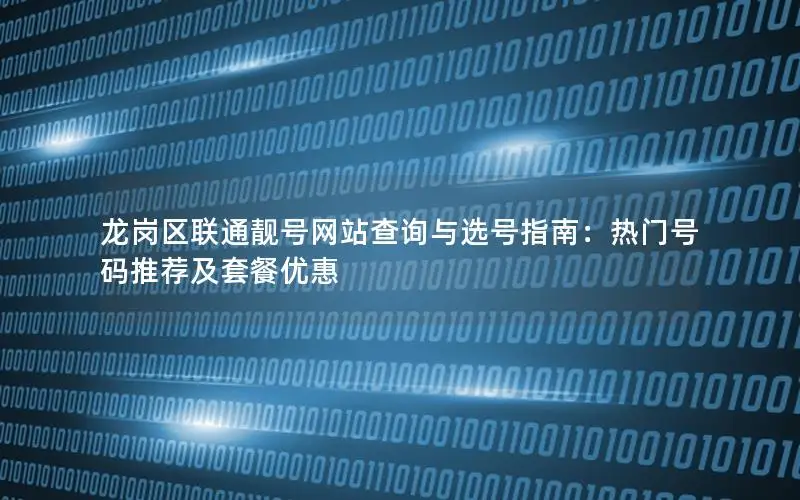 龙岗区联通靓号网站查询与选号指南：热门号码推荐及套餐优惠