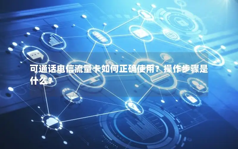 可通话电信流量卡如何正确使用？操作步骤是什么？