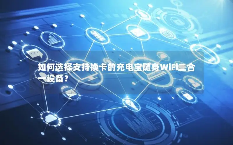 如何选择支持换卡的充电宝随身WiFi二合一设备？