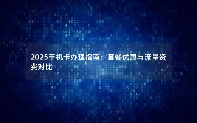 2025手机卡办理指南：套餐优惠与流量资费对比