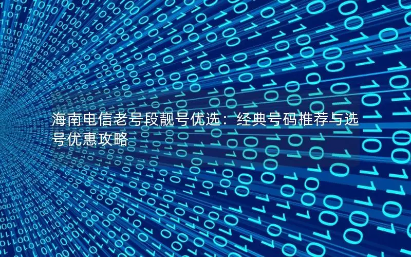 海南电信老号段靓号优选：经典号码推荐与选号优惠攻略