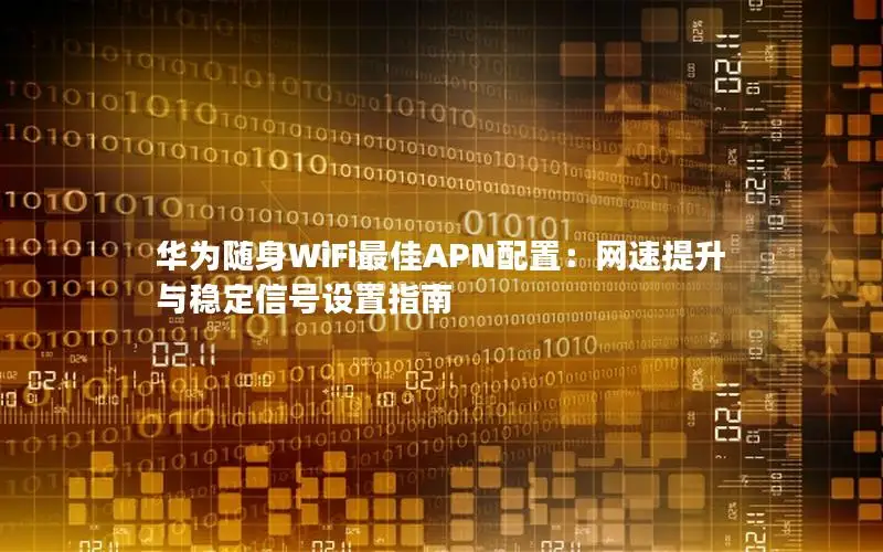 华为随身WiFi最佳APN配置：网速提升与稳定信号设置指南