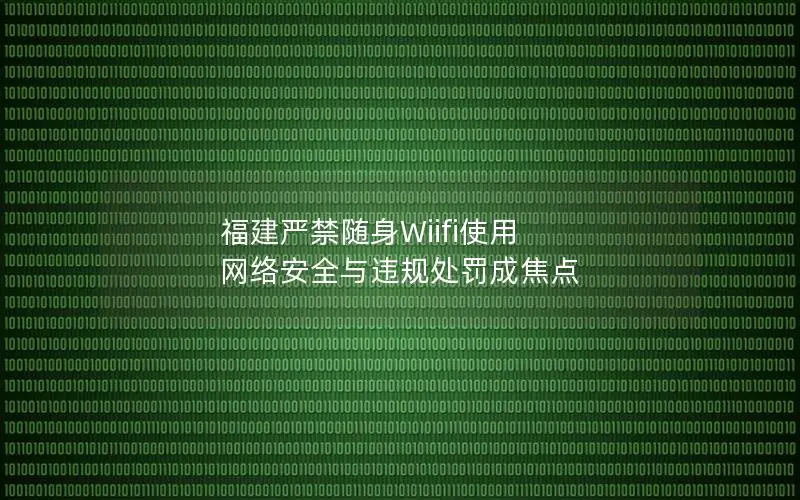福建严禁随身Wiifi使用 网络安全与违规处罚成焦点