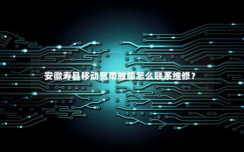 安徽寿县移动宽带故障怎么联系维修？