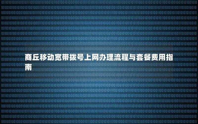商丘移动宽带拨号上网办理流程与套餐费用指南