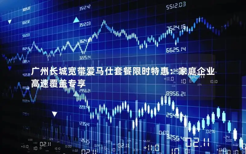 广州长城宽带爱马仕套餐限时特惠：家庭企业高速覆盖专享
