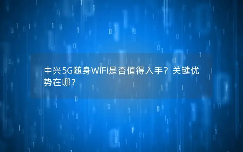 中兴5G随身WiFi是否值得入手？关键优势在哪？