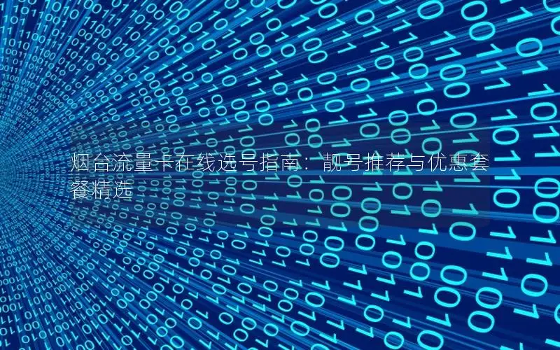 烟台流量卡在线选号指南：靓号推荐与优惠套餐精选