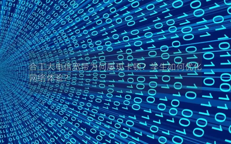 合工大电信宽带为何屡现卡顿？学生如何优化网络体验？