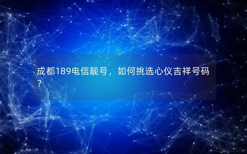 成都189电信靓号，如何挑选心仪吉祥号码？