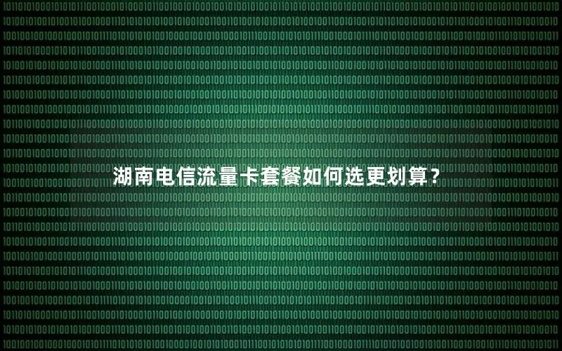 湖南电信流量卡套餐如何选更划算？