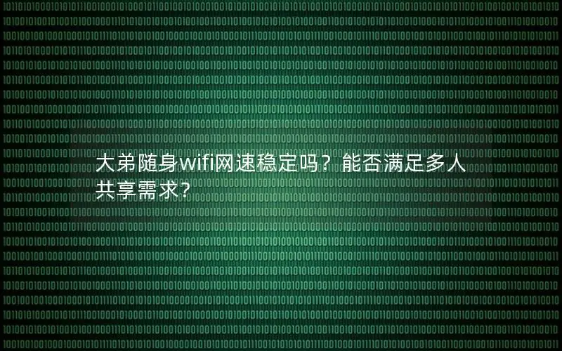 大弟随身wifi网速稳定吗？能否满足多人共享需求？