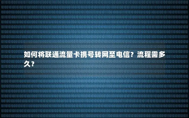 如何将联通流量卡携号转网至电信？流程需多久？