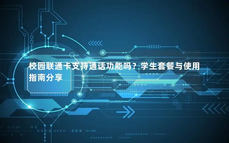 校园联通卡支持通话功能吗？学生套餐与使用指南分享