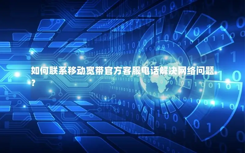 如何联系移动宽带官方客服电话解决网络问题？