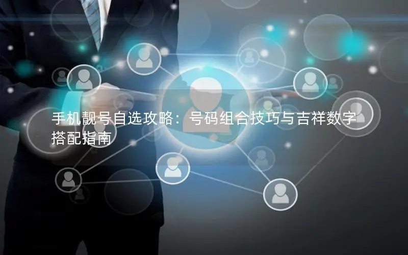 手机靓号自选攻略：号码组合技巧与吉祥数字搭配指南