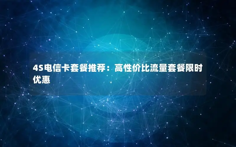 4S电信卡套餐推荐：高性价比流量套餐限时优惠