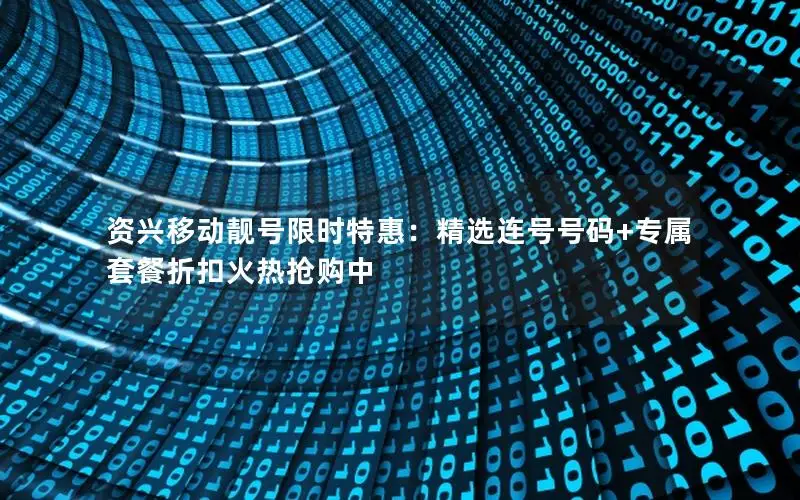 资兴移动靓号限时特惠：精选连号号码+专属套餐折扣火热抢购中