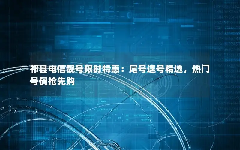 祁县电信靓号限时特惠：尾号连号精选，热门号码抢先购