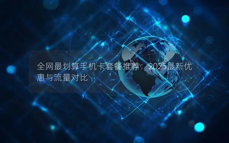 全网最划算手机卡套餐推荐：2025最新优惠与流量对比