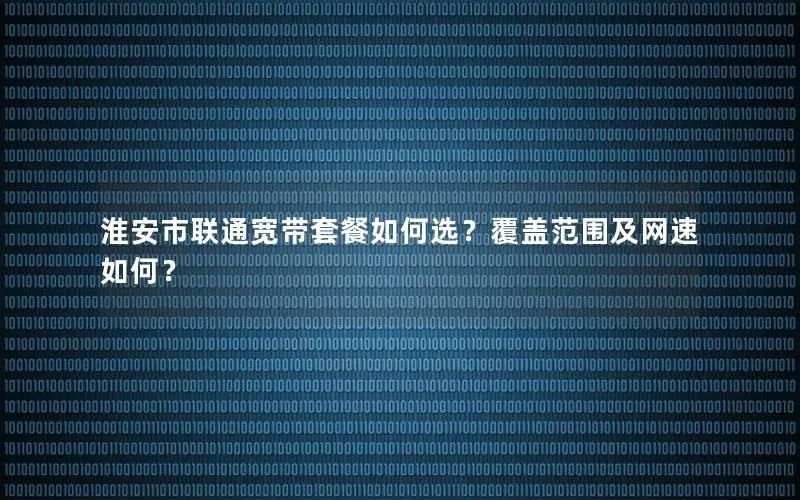 淮安市联通宽带套餐如何选？覆盖范围及网速如何？