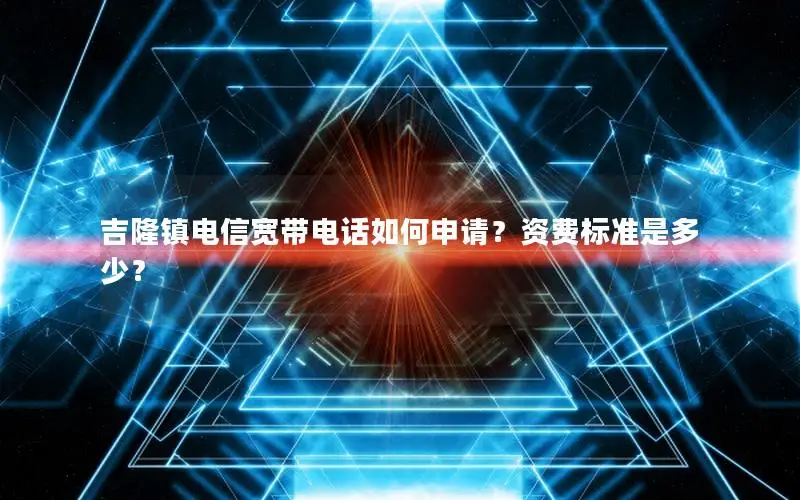 吉隆镇电信宽带电话如何申请？资费标准是多少？