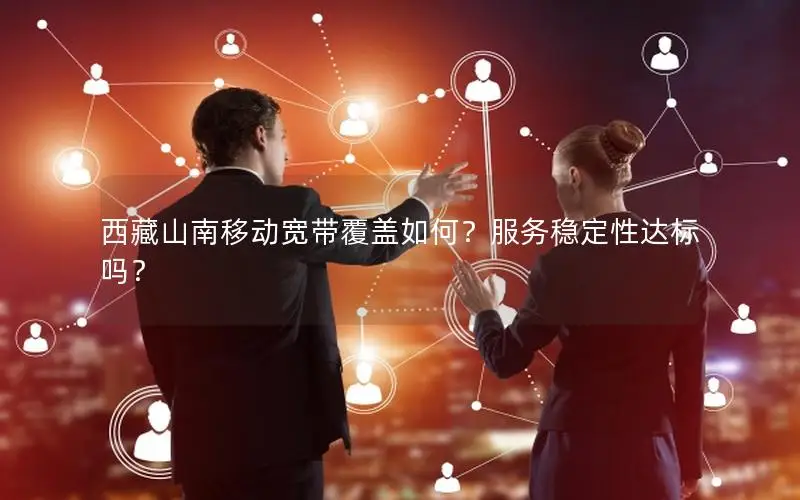 西藏山南移动宽带覆盖如何？服务稳定性达标吗？