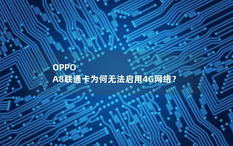 OPPO A8联通卡为何无法启用4G网络？
