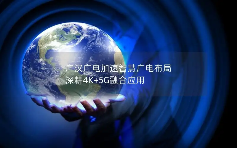 广汉广电加速智慧广电布局 深耕4K+5G融合应用