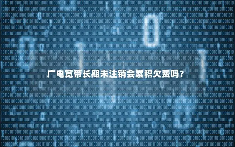 广电宽带长期未注销会累积欠费吗？