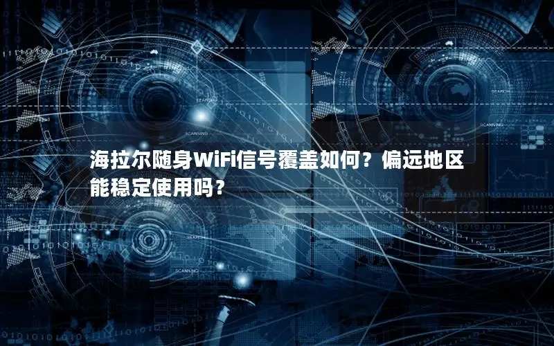 海拉尔随身WiFi信号覆盖如何？偏远地区能稳定使用吗？