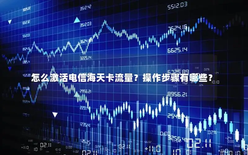 怎么激活电信海天卡流量？操作步骤有哪些？