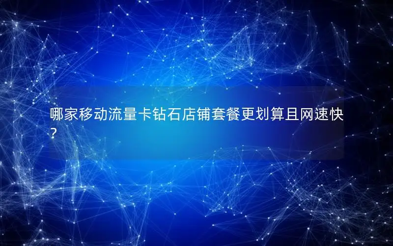 哪家移动流量卡钻石店铺套餐更划算且网速快？