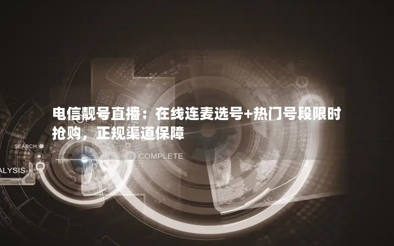 电信靓号直播：在线连麦选号+热门号段限时抢购，正规渠道保障