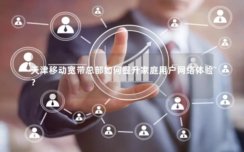天津移动宽带总部如何提升家庭用户网络体验？