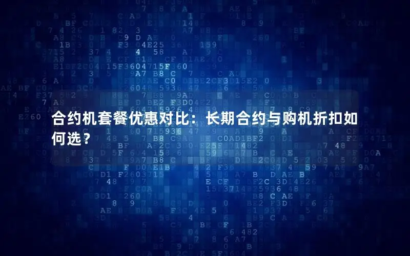 合约机套餐优惠对比：长期合约与购机折扣如何选？