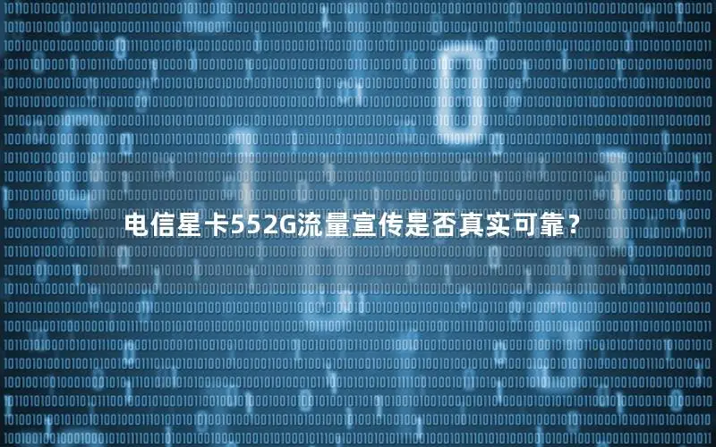电信星卡552G流量宣传是否真实可靠？