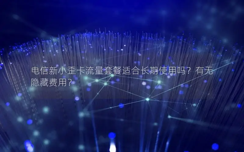 电信新小歪卡流量套餐适合长期使用吗？有无隐藏费用？