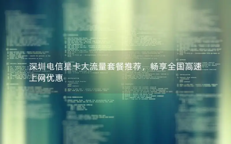 深圳电信星卡大流量套餐推荐，畅享全国高速上网优惠