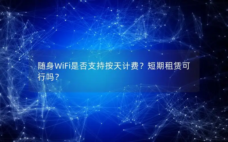 随身WiFi是否支持按天计费？短期租赁可行吗？
