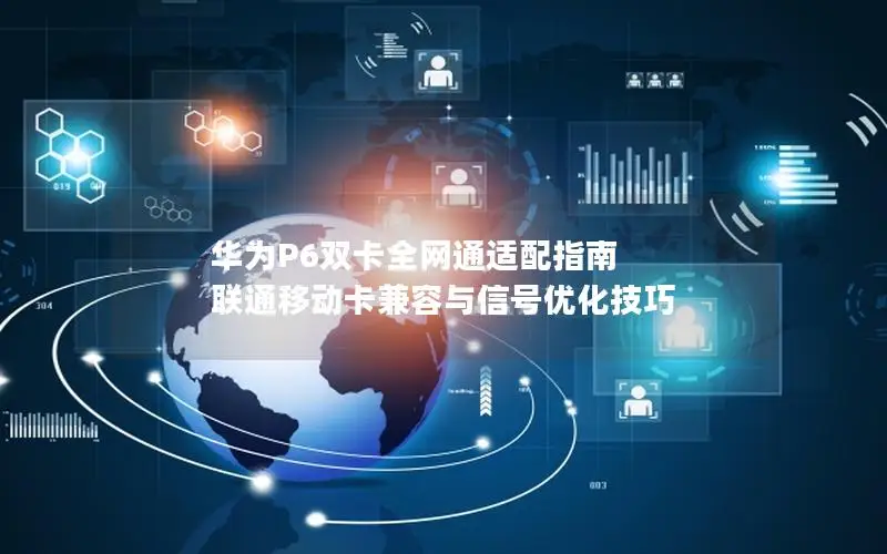 华为P6双卡全网通适配指南 联通移动卡兼容与信号优化技巧
