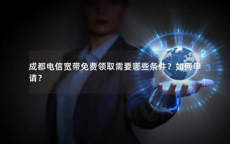 成都电信宽带免费领取需要哪些条件？如何申请？